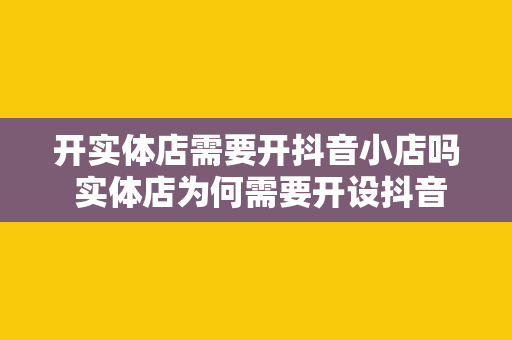 开实体店需要开抖音小店吗 实体店为何需要开设抖音小店？双管齐下助力生意增长