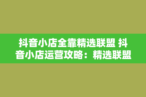 抖音小店全靠精选联盟 抖音小店运营攻略：精选联盟助力商品爆款之路