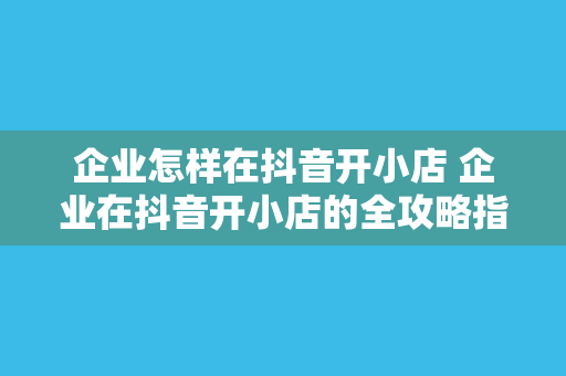 企业怎样在抖音开小店 企业在抖音开小店的全攻略指南