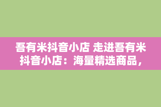 吾有米抖音小店 走进吾有米抖音小店：海量精选商品，带给你不一样的购物体验