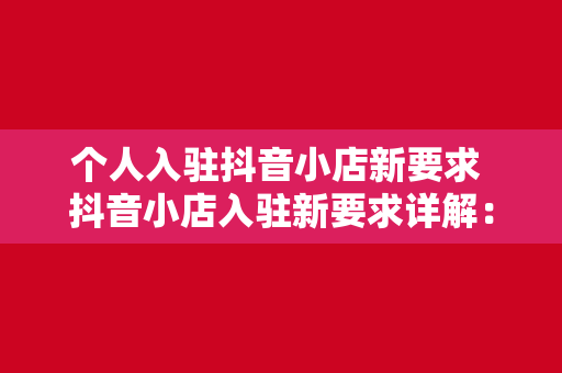 个人入驻抖音小店新要求 抖音小店入驻新要求详解：个人商家必备指南