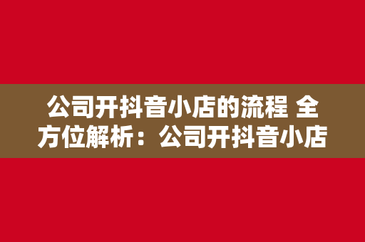 公司开抖音小店的流程 全方位解析：公司开抖音小店的流程与运营策略