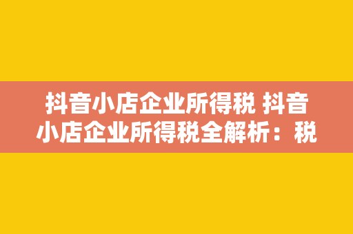 抖音小店企业所得税 抖音小店企业所得税全解析：税收政策、税率及申报指南