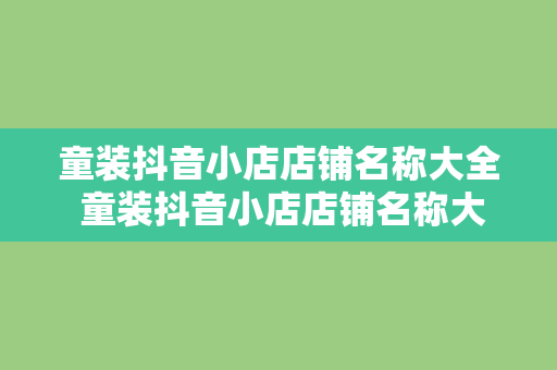 童装抖音小店店铺名称大全 童装抖音小店店铺名称大全：时尚、创意、温馨一网打尽！