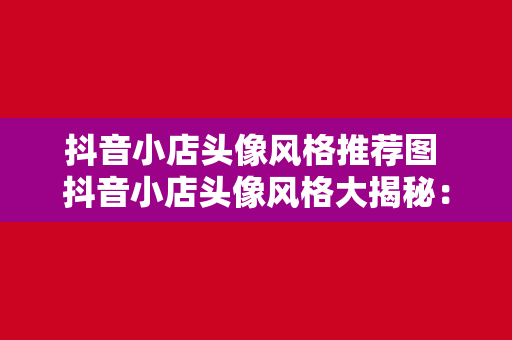 抖音小店头像风格推荐图 抖音小店头像风格大揭秘：如何打造高颜值、吸引眼球的头像设计？