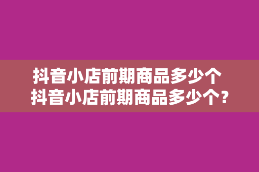 抖音小店前期商品多少个 抖音小店前期商品多少个？运营策略与优化建议