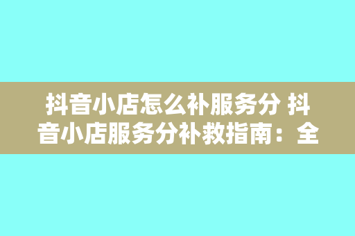 抖音小店怎么补服务分 抖音小店服务分补救指南：全方位提升店铺口碑