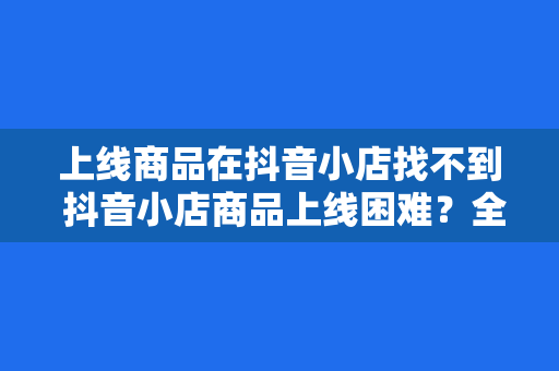 上线商品在抖音小店找不到 抖音小店商品上线困难？全面解析找不到商品的原因及解决方案