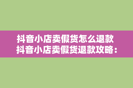 抖音小店卖假货怎么退款 抖音小店卖假货退款攻略：权益维护与消费警示