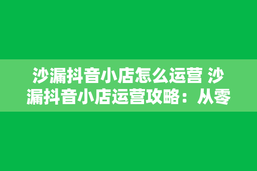 沙漏抖音小店怎么运营 沙漏抖音小店运营攻略：从零开始打造高流量、高转化率的店铺