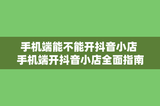 手机端能不能开抖音小店 手机端开抖音小店全面指南：操作流程、功能详解与盈利策略