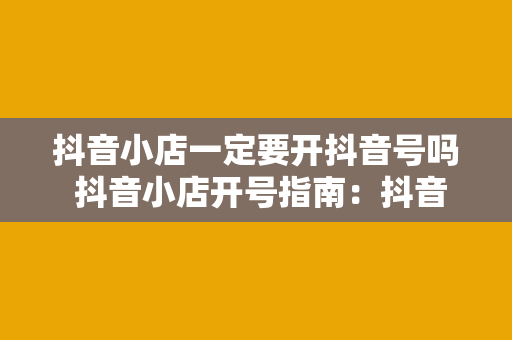 抖音小店一定要开抖音号吗 抖音小店开号指南：抖音号与小店的关系全面解析