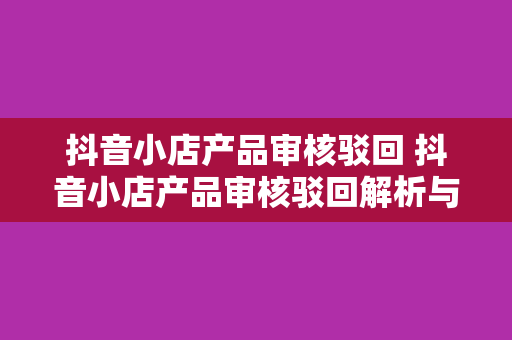 抖音小店产品审核驳回 抖音小店产品审核驳回解析与应对策略