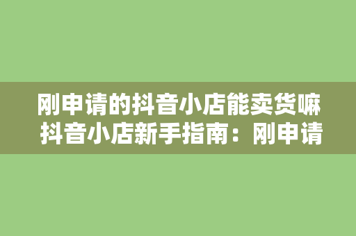 刚申请的抖音小店能卖货嘛 抖音小店新手指南：刚申请的抖音小店能卖货嘛？