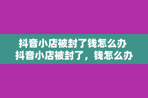 抖音小店被封了钱怎么办 抖音小店被封了，钱怎么办？解封流程与后续处理指南