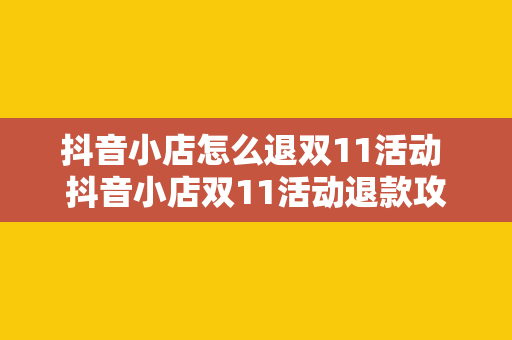 抖音小店怎么退双11活动 抖音小店双11活动退款攻略：轻松应对购物热潮后的退款问题