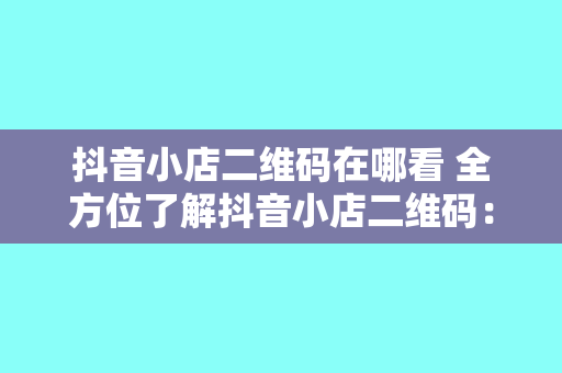 抖音小店二维码在哪看 全方位了解抖音小店二维码：获取、使用与推广