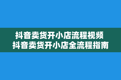 抖音卖货开小店流程视频 抖音卖货开小店全流程指南：轻松上手，实现电商梦想