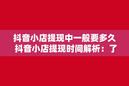 抖音小店提现中一般要多久 抖音小店提现时间解析：了解提现流程及加快到账技巧