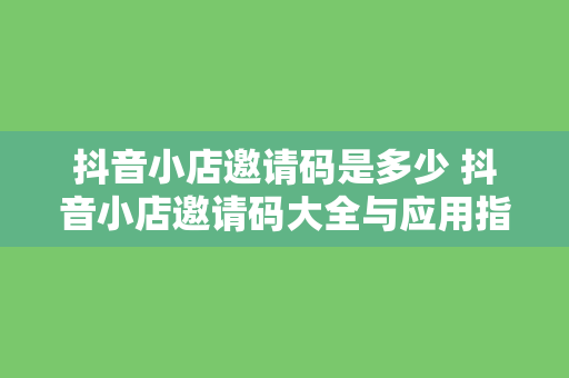 抖音小店邀请码是多少 抖音小店邀请码大全与应用指南