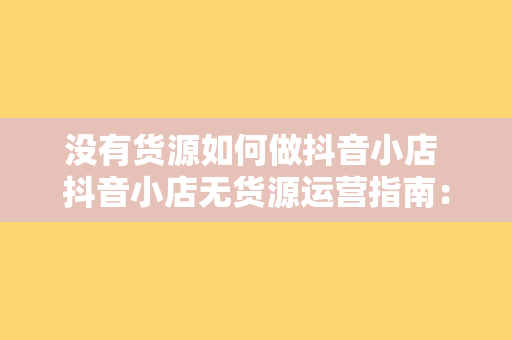 没有货源如何做抖音小店 抖音小店无货源运营指南：从零开始实现电商梦想