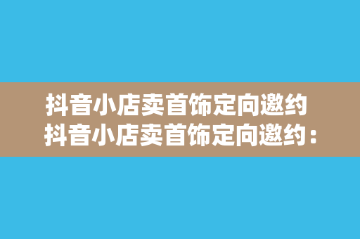 抖音小店卖首饰定向邀约 抖音小店卖首饰定向邀约：打破传统，开启珠宝销售新纪元