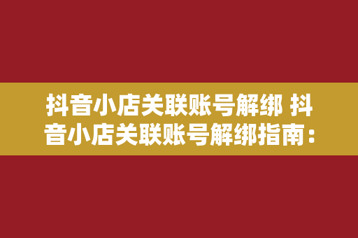 抖音小店关联账号解绑 抖音小店关联账号解绑指南：轻松脱离绑定困扰