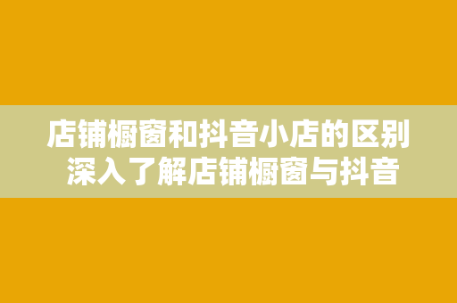 店铺橱窗和抖音小店的区别 深入了解店铺橱窗与抖音小店的区别