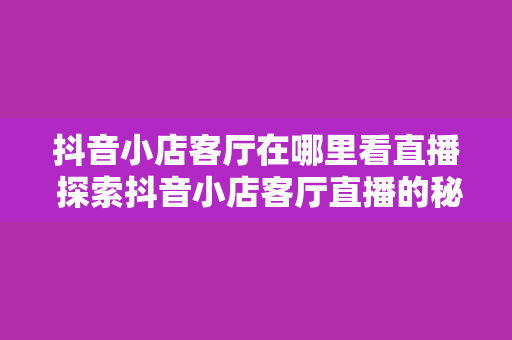 抖音小店客厅在哪里看直播 探索抖音小店客厅直播的秘密：观看直播、互动玩法与购物攻略