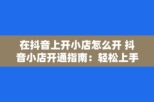 在抖音上开小店怎么开 抖音小店开通指南：轻松上手，实现电商梦想