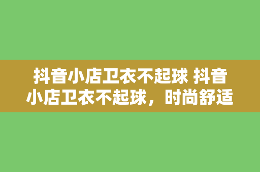 抖音小店卫衣不起球 抖音小店卫衣不起球，时尚舒适，轻松驾驭各种场合