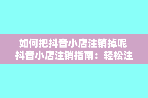 如何把抖音小店注销掉呢 抖音小店注销指南：轻松注销，不留隐患