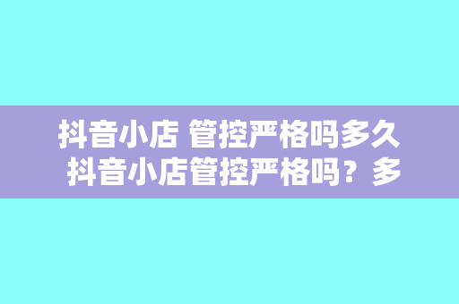 抖音小店 管控严格吗多久 抖音小店管控严格吗？多久能见效？