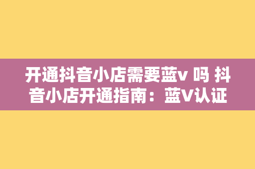 开通抖音小店需要蓝v 吗 抖音小店开通指南：蓝V认证必要性及优势解析