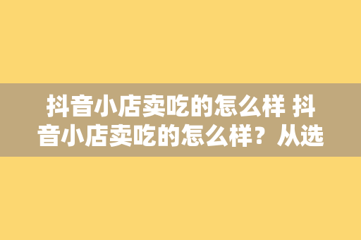 抖音小店卖吃的怎么样 抖音小店卖吃的怎么样？从选品、运营到推广，一站式攻略！