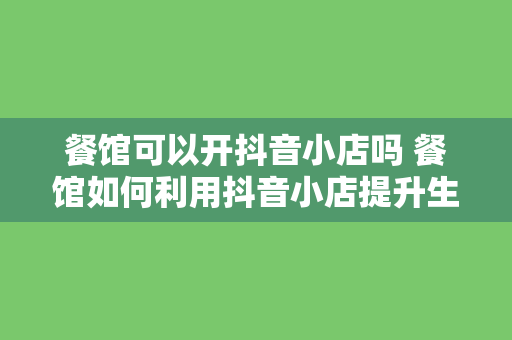 餐馆可以开抖音小店吗 餐馆如何利用抖音小店提升生意？