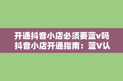 开通抖音小店必须要蓝v吗 抖音小店开通指南：蓝V认证并非必须，但这些优势你不可不知！