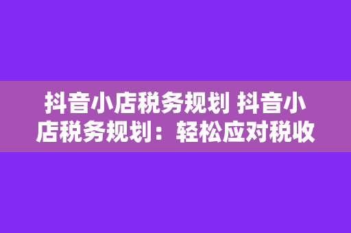 抖音小店税务规划 抖音小店税务规划：轻松应对税收问题，实现合规经营