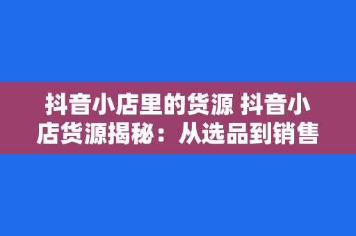 抖音小店里的货源 抖音小店货源揭秘：从选品到销售的全方位指南