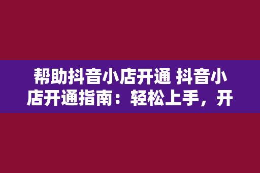 帮助抖音小店开通 抖音小店开通指南：轻松上手，开启电商之旅