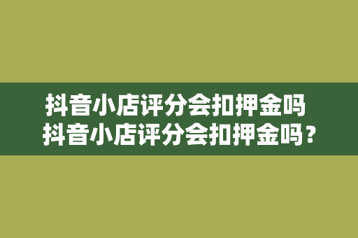 抖音小店评分会扣押金吗 抖音小店评分会扣押金吗？全方位解析抖音小店评分与保证金关系