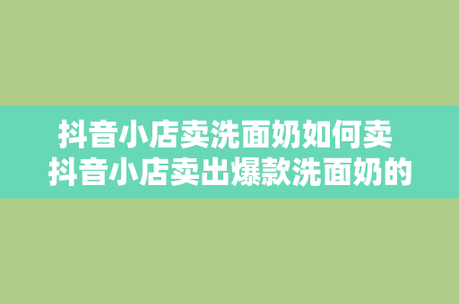 抖音小店卖洗面奶如何卖 抖音小店卖出爆款洗面奶的秘诀揭秘