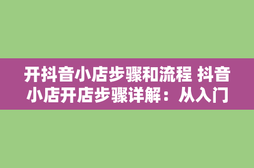 开抖音小店步骤和流程 抖音小店开店步骤详解：从入门到精通的全方位指南