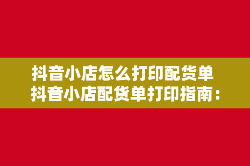 抖音小店怎么打印配货单 抖音小店配货单打印指南：轻松解决物流发货问题