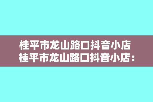 桂平市龙山路口抖音小店 桂平市龙山路口抖音小店：探寻特色美食与乡村风情的宝藏之地