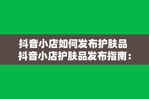 抖音小店如何发布护肤品 抖音小店护肤品发布指南：从选品到上架一网打尽