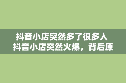 抖音小店突然多了很多人 抖音小店突然火爆，背后原因大揭秘