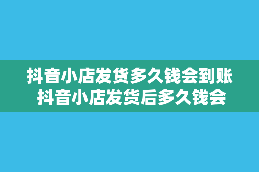 抖音小店发货多久钱会到账 抖音小店发货后多久钱会到账？一篇深度解析让你明白无误