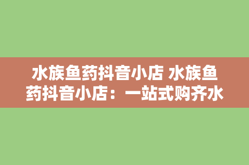 水族鱼药抖音小店 水族鱼药抖音小店：一站式购齐水族宠物用品，鱼儿健康无忧