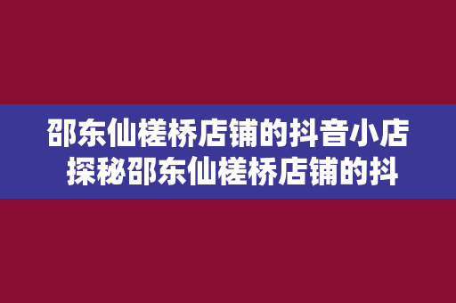 邵东仙槎桥店铺的抖音小店 探秘邵东仙槎桥店铺的抖音小店：潮流与传统的完美结合